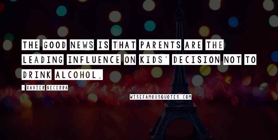 Xavier Becerra Quotes: The good news is that parents are the leading influence on kids' decision not to drink alcohol.