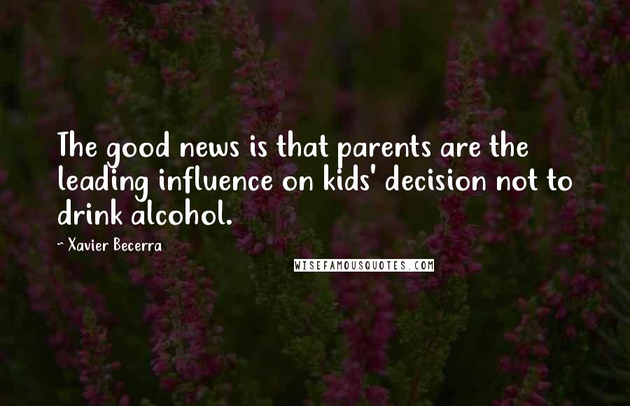 Xavier Becerra Quotes: The good news is that parents are the leading influence on kids' decision not to drink alcohol.