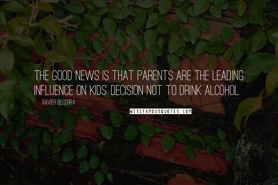 Xavier Becerra Quotes: The good news is that parents are the leading influence on kids' decision not to drink alcohol.