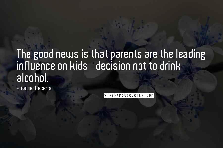 Xavier Becerra Quotes: The good news is that parents are the leading influence on kids' decision not to drink alcohol.