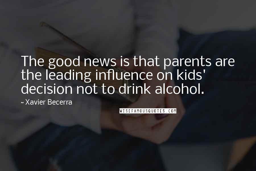 Xavier Becerra Quotes: The good news is that parents are the leading influence on kids' decision not to drink alcohol.