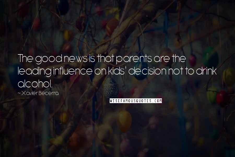 Xavier Becerra Quotes: The good news is that parents are the leading influence on kids' decision not to drink alcohol.