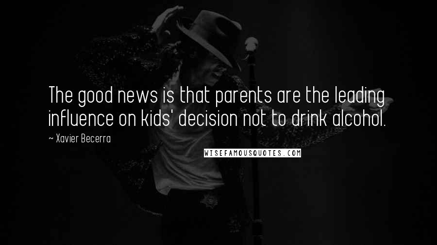 Xavier Becerra Quotes: The good news is that parents are the leading influence on kids' decision not to drink alcohol.