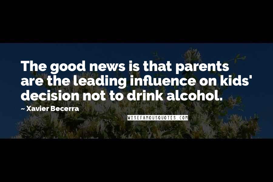 Xavier Becerra Quotes: The good news is that parents are the leading influence on kids' decision not to drink alcohol.