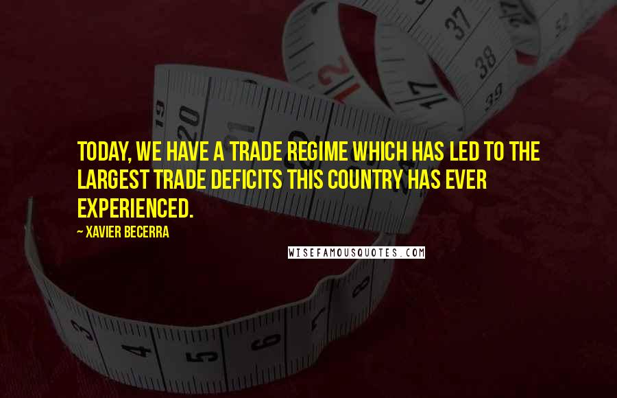 Xavier Becerra Quotes: Today, we have a trade regime which has led to the largest trade deficits this country has ever experienced.