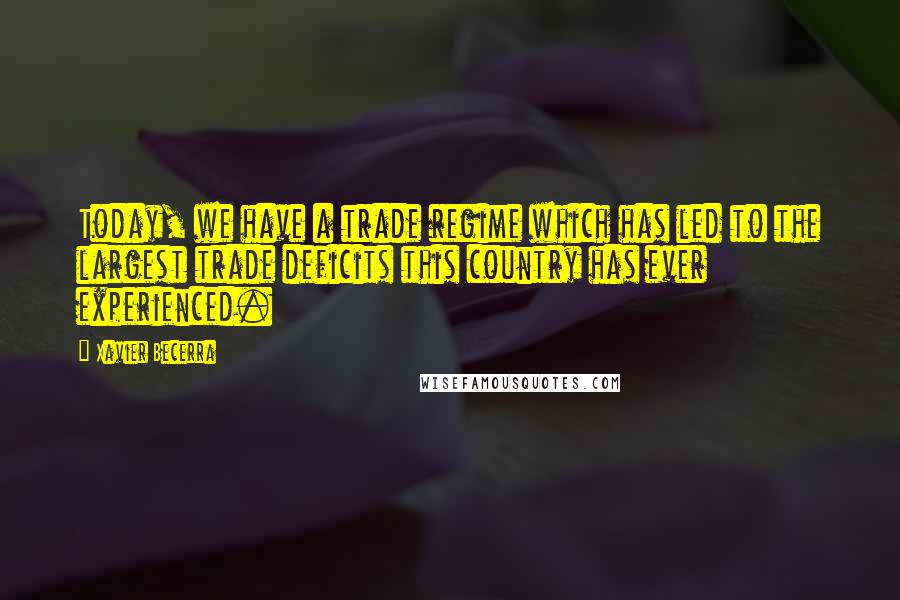 Xavier Becerra Quotes: Today, we have a trade regime which has led to the largest trade deficits this country has ever experienced.