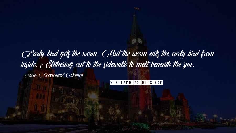 Xavier Cockroachal Damon Quotes: Early bird gets the worm. But the worm eats the early bird from inside. Slithering out to the sidewalk to melt beneath the sun.