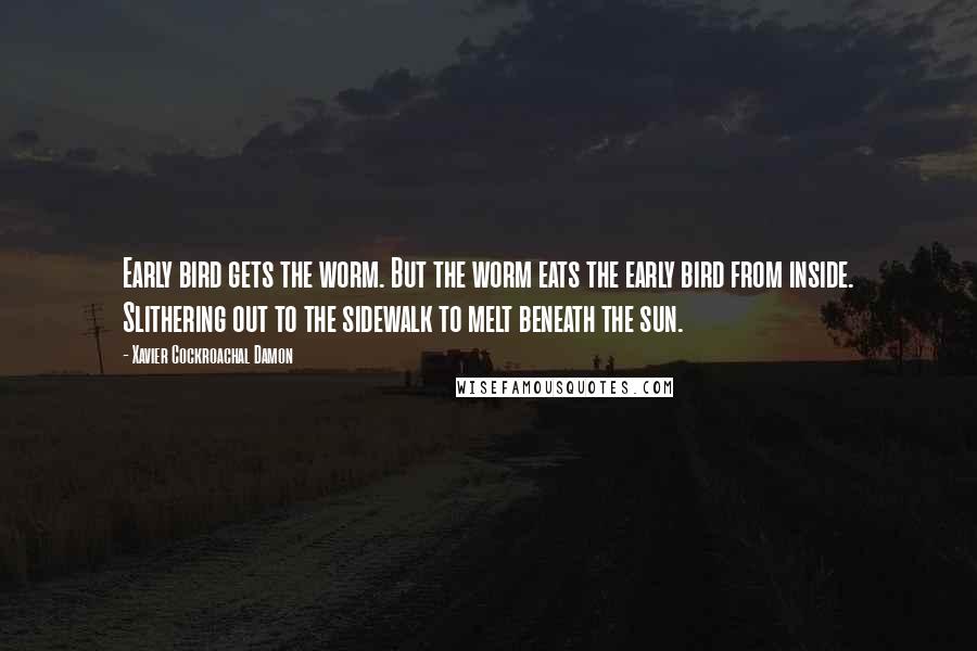 Xavier Cockroachal Damon Quotes: Early bird gets the worm. But the worm eats the early bird from inside. Slithering out to the sidewalk to melt beneath the sun.