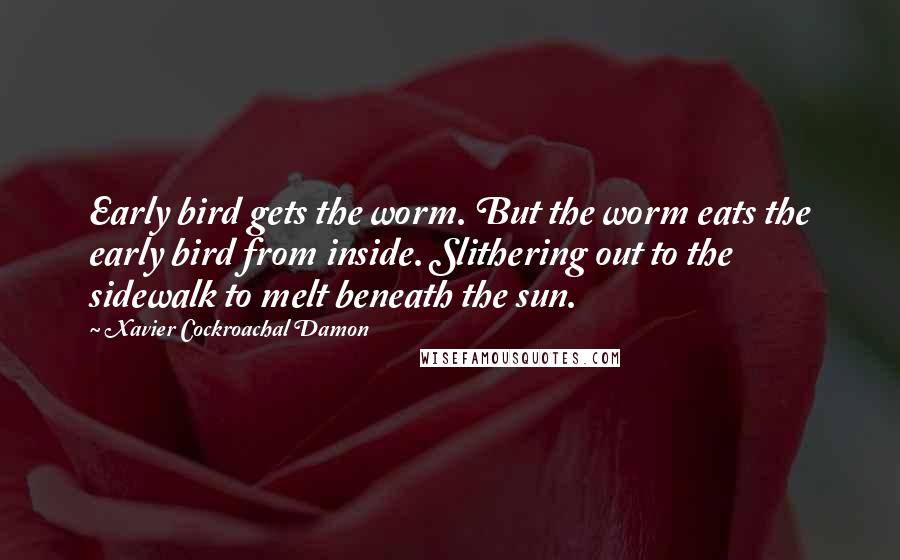 Xavier Cockroachal Damon Quotes: Early bird gets the worm. But the worm eats the early bird from inside. Slithering out to the sidewalk to melt beneath the sun.