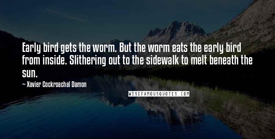 Xavier Cockroachal Damon Quotes: Early bird gets the worm. But the worm eats the early bird from inside. Slithering out to the sidewalk to melt beneath the sun.