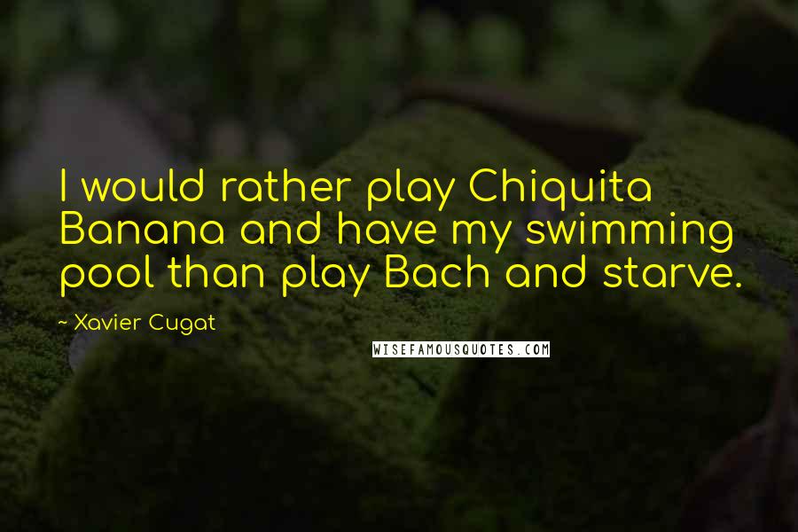 Xavier Cugat Quotes: I would rather play Chiquita Banana and have my swimming pool than play Bach and starve.