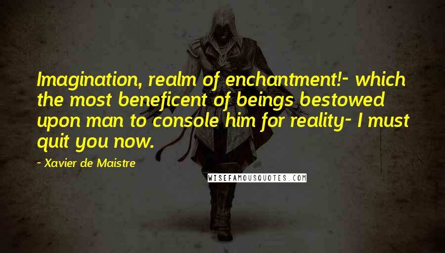 Xavier De Maistre Quotes: Imagination, realm of enchantment!- which the most beneficent of beings bestowed upon man to console him for reality- I must quit you now.