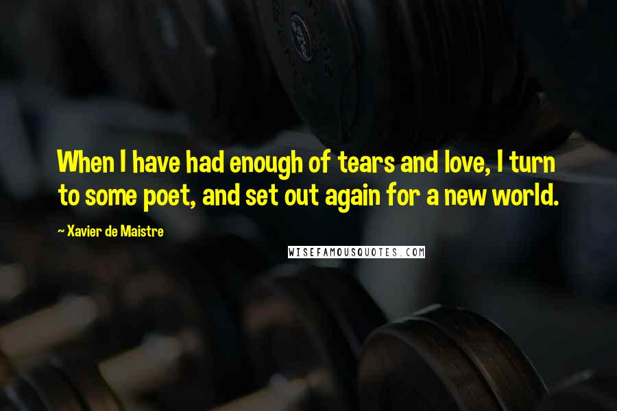 Xavier De Maistre Quotes: When I have had enough of tears and love, I turn to some poet, and set out again for a new world.