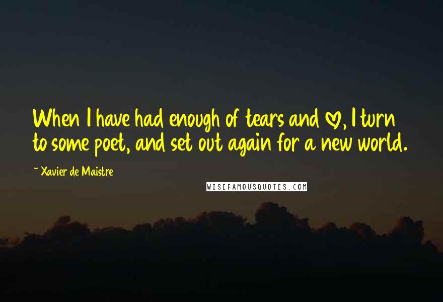 Xavier De Maistre Quotes: When I have had enough of tears and love, I turn to some poet, and set out again for a new world.