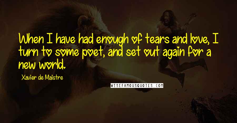 Xavier De Maistre Quotes: When I have had enough of tears and love, I turn to some poet, and set out again for a new world.