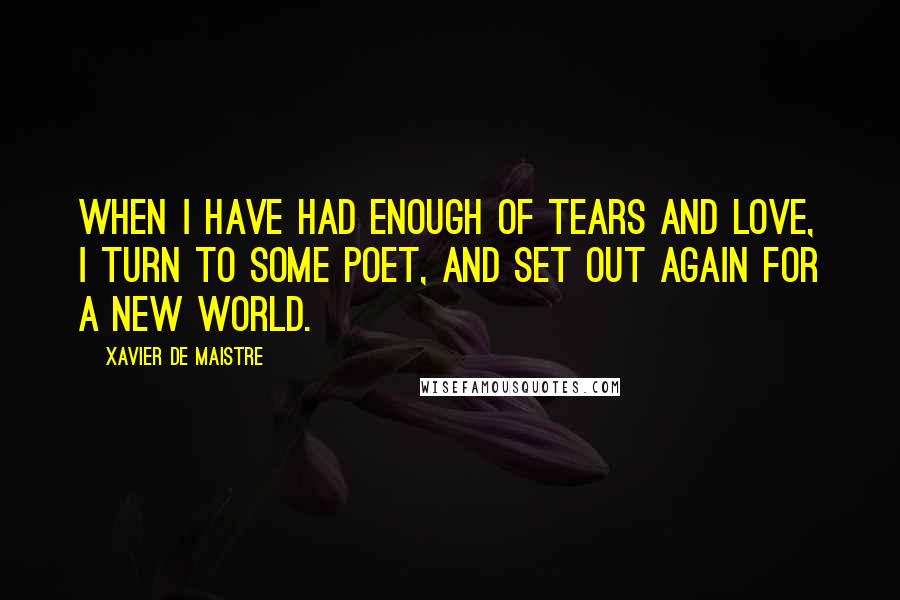 Xavier De Maistre Quotes: When I have had enough of tears and love, I turn to some poet, and set out again for a new world.