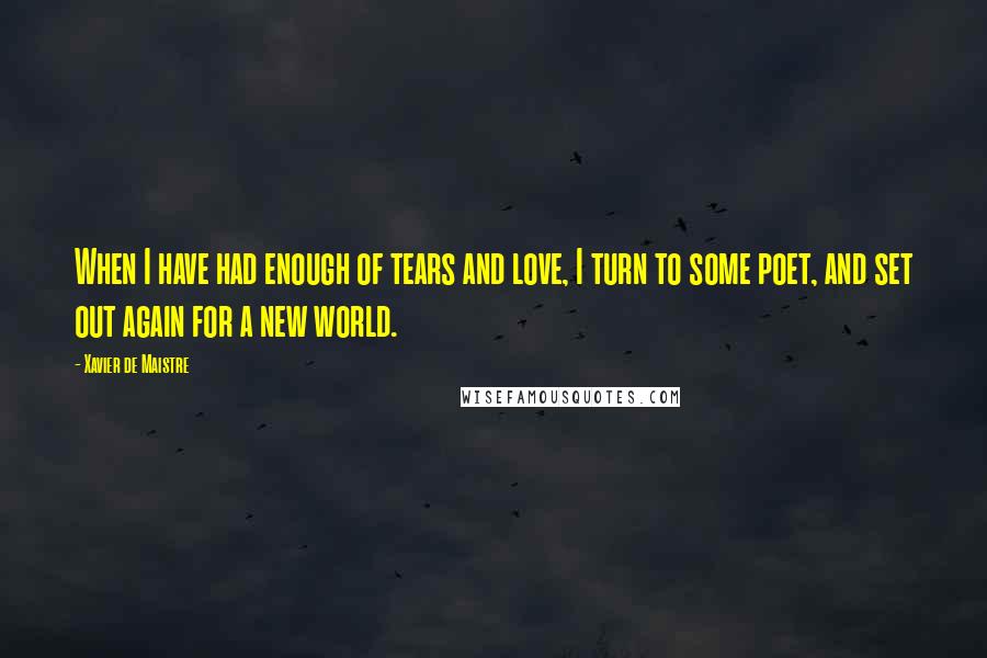 Xavier De Maistre Quotes: When I have had enough of tears and love, I turn to some poet, and set out again for a new world.