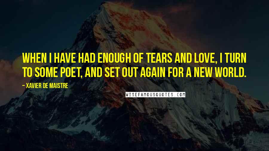 Xavier De Maistre Quotes: When I have had enough of tears and love, I turn to some poet, and set out again for a new world.