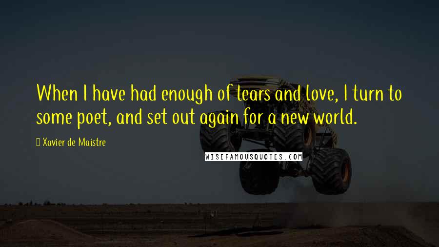 Xavier De Maistre Quotes: When I have had enough of tears and love, I turn to some poet, and set out again for a new world.