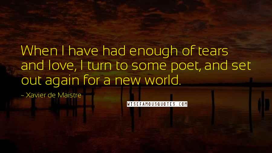 Xavier De Maistre Quotes: When I have had enough of tears and love, I turn to some poet, and set out again for a new world.