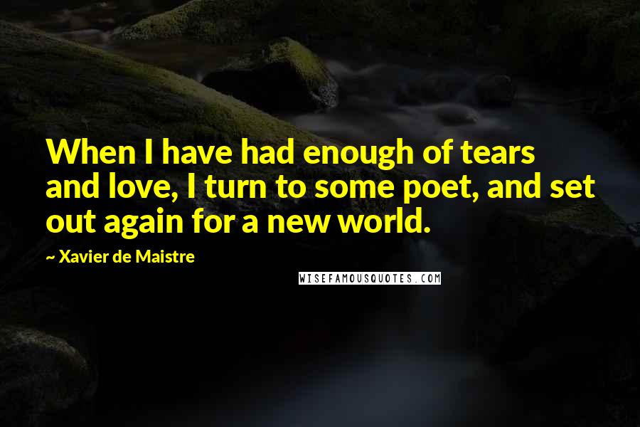 Xavier De Maistre Quotes: When I have had enough of tears and love, I turn to some poet, and set out again for a new world.