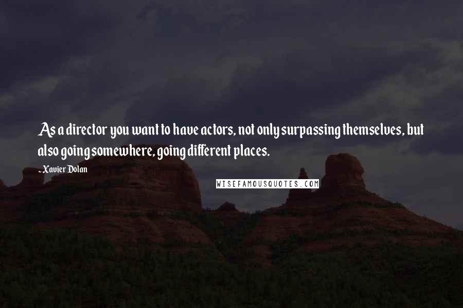 Xavier Dolan Quotes: As a director you want to have actors, not only surpassing themselves, but also going somewhere, going different places.