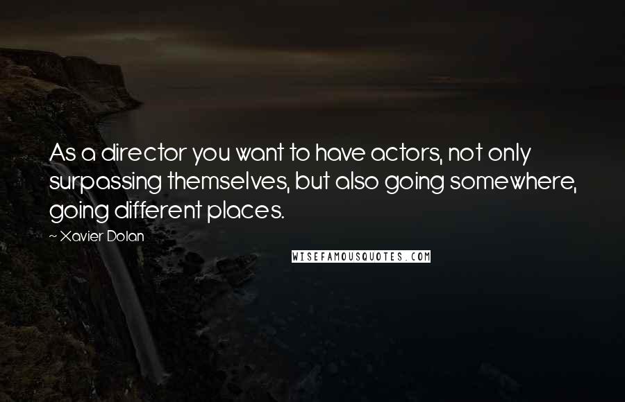 Xavier Dolan Quotes: As a director you want to have actors, not only surpassing themselves, but also going somewhere, going different places.