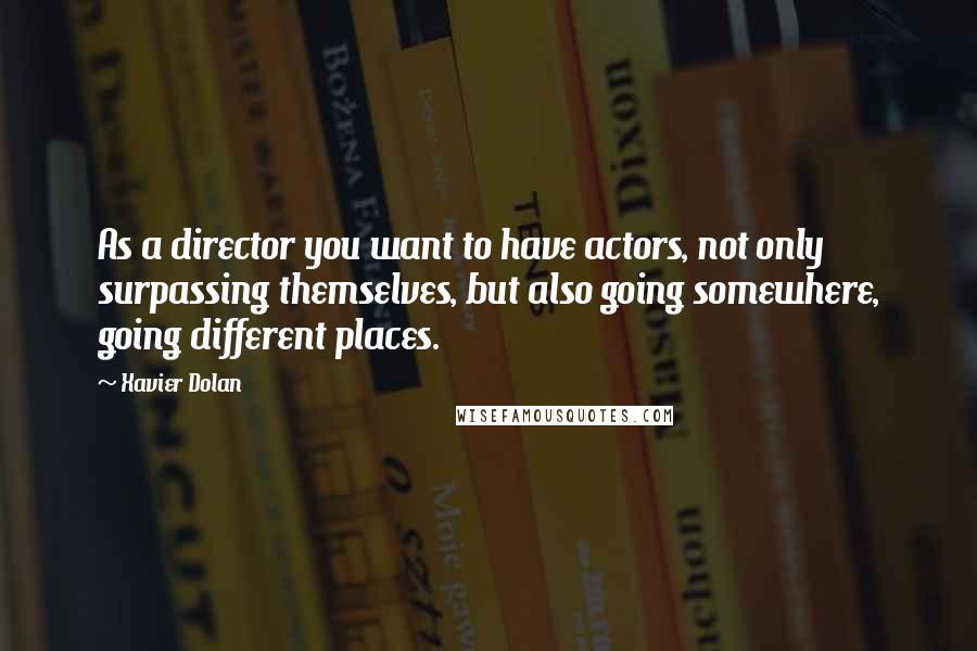 Xavier Dolan Quotes: As a director you want to have actors, not only surpassing themselves, but also going somewhere, going different places.