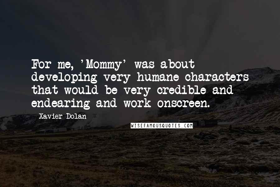 Xavier Dolan Quotes: For me, 'Mommy' was about developing very humane characters that would be very credible and endearing and work onscreen.