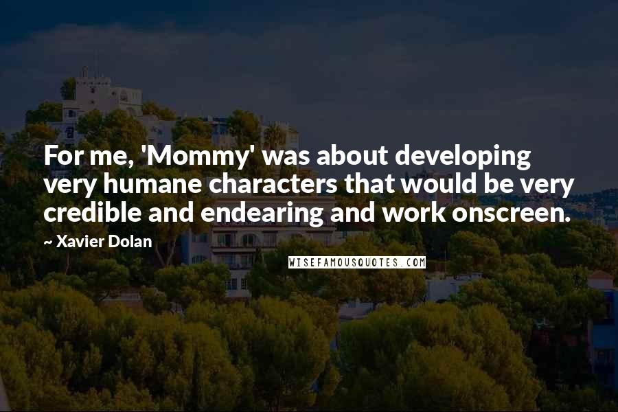 Xavier Dolan Quotes: For me, 'Mommy' was about developing very humane characters that would be very credible and endearing and work onscreen.