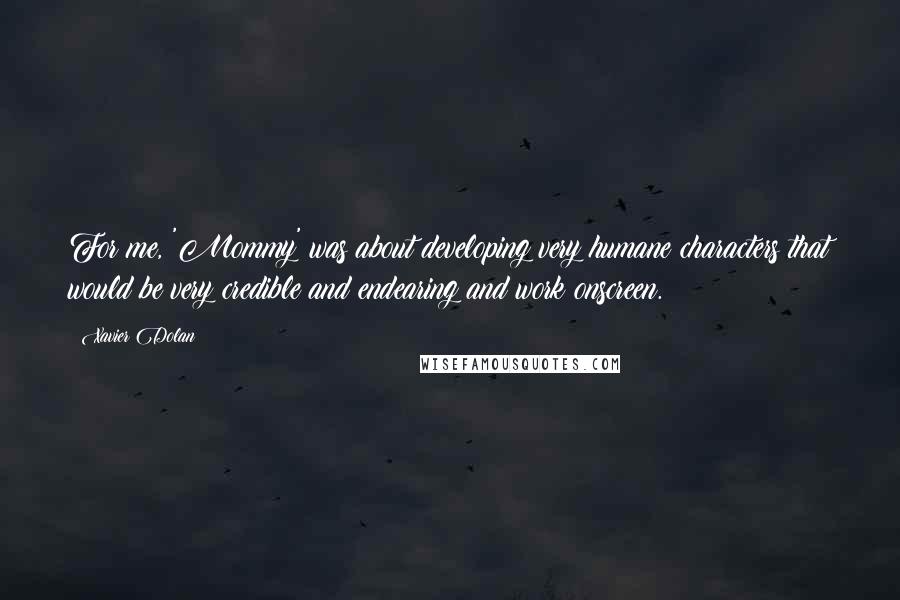 Xavier Dolan Quotes: For me, 'Mommy' was about developing very humane characters that would be very credible and endearing and work onscreen.