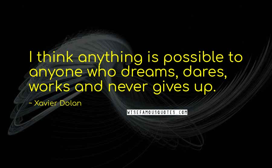 Xavier Dolan Quotes: I think anything is possible to anyone who dreams, dares, works and never gives up.