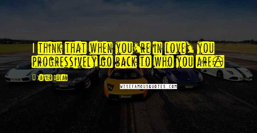 Xavier Dolan Quotes: I think that when you're in love, you progressively go back to who you are.