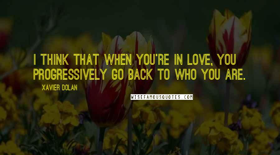 Xavier Dolan Quotes: I think that when you're in love, you progressively go back to who you are.