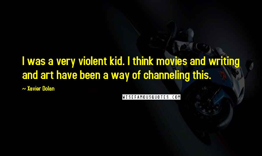 Xavier Dolan Quotes: I was a very violent kid. I think movies and writing and art have been a way of channeling this.