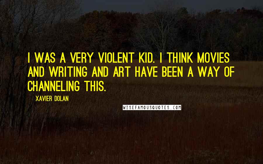 Xavier Dolan Quotes: I was a very violent kid. I think movies and writing and art have been a way of channeling this.