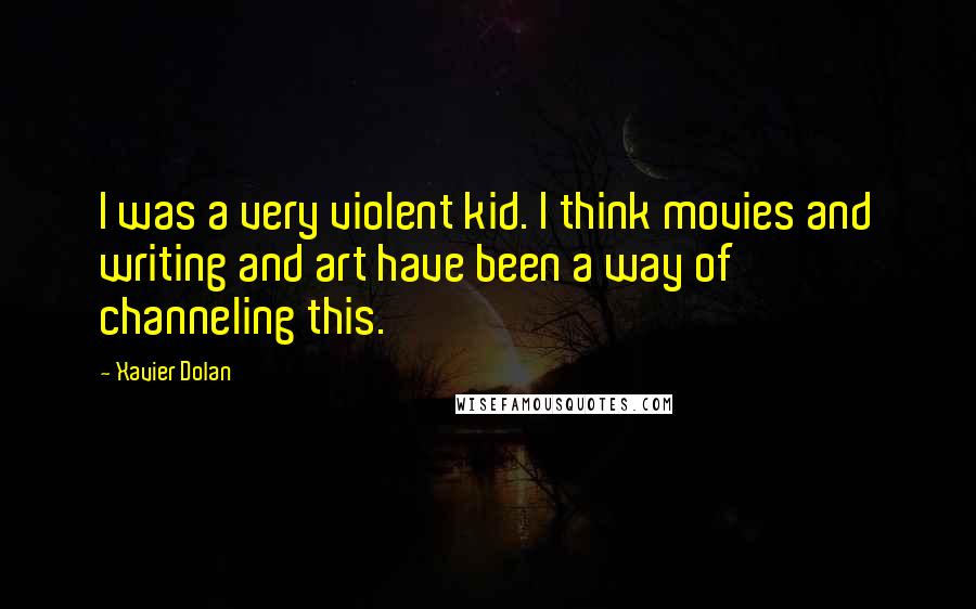 Xavier Dolan Quotes: I was a very violent kid. I think movies and writing and art have been a way of channeling this.