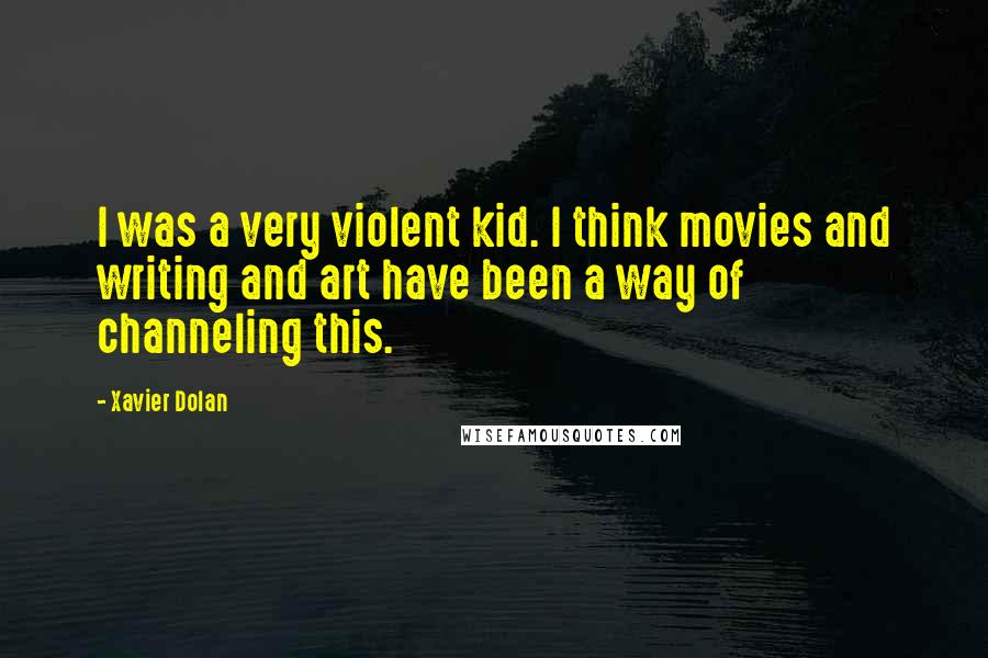 Xavier Dolan Quotes: I was a very violent kid. I think movies and writing and art have been a way of channeling this.