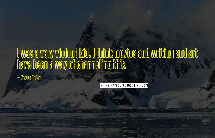 Xavier Dolan Quotes: I was a very violent kid. I think movies and writing and art have been a way of channeling this.