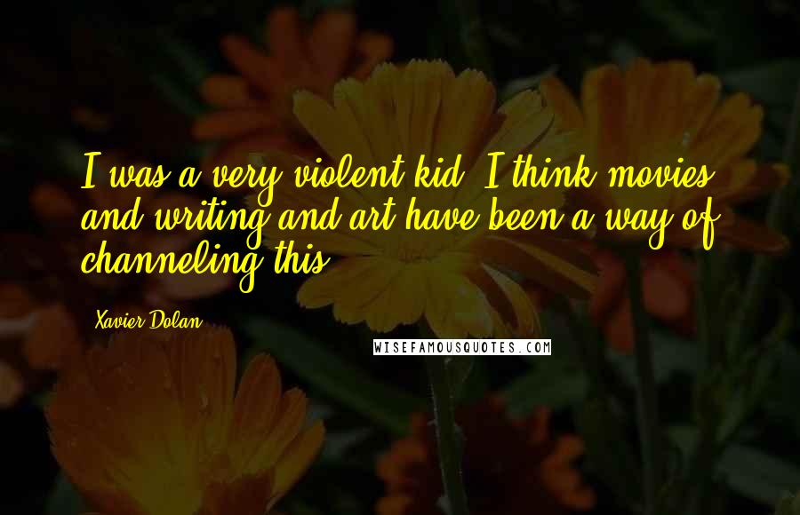 Xavier Dolan Quotes: I was a very violent kid. I think movies and writing and art have been a way of channeling this.