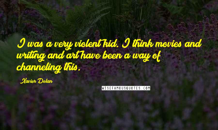 Xavier Dolan Quotes: I was a very violent kid. I think movies and writing and art have been a way of channeling this.