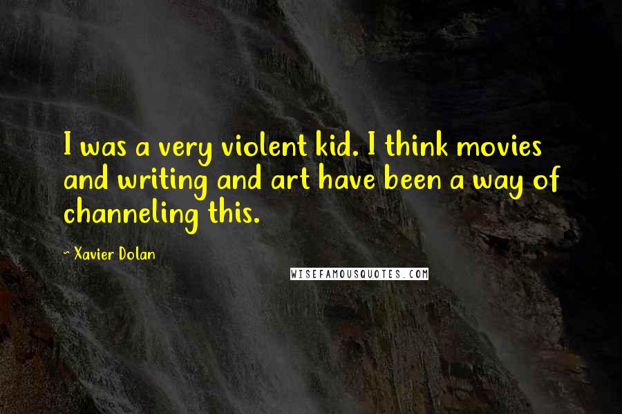 Xavier Dolan Quotes: I was a very violent kid. I think movies and writing and art have been a way of channeling this.