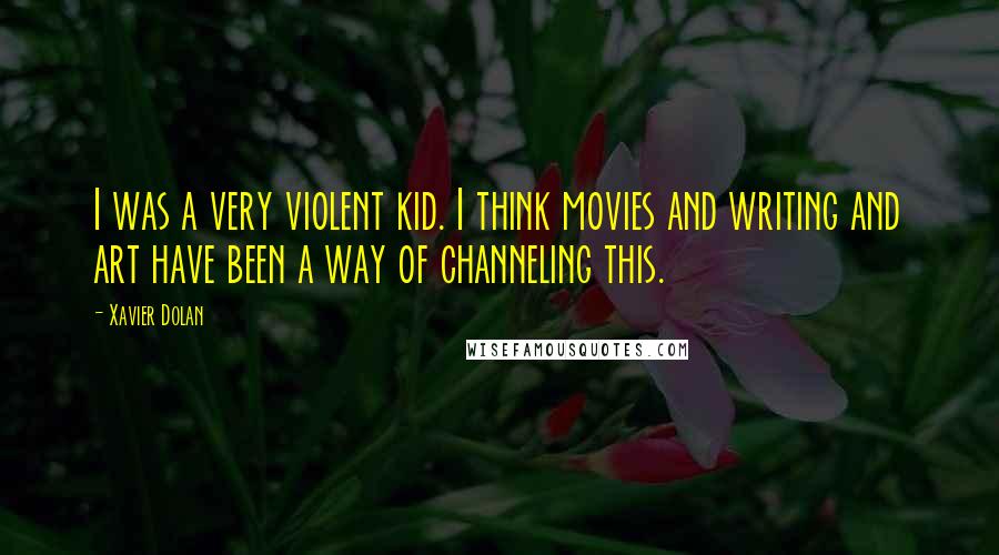 Xavier Dolan Quotes: I was a very violent kid. I think movies and writing and art have been a way of channeling this.