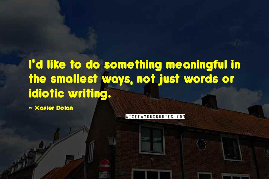 Xavier Dolan Quotes: I'd like to do something meaningful in the smallest ways, not just words or idiotic writing.