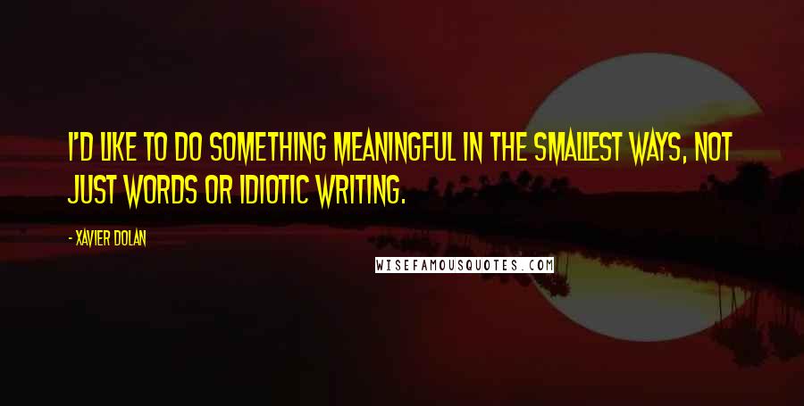 Xavier Dolan Quotes: I'd like to do something meaningful in the smallest ways, not just words or idiotic writing.