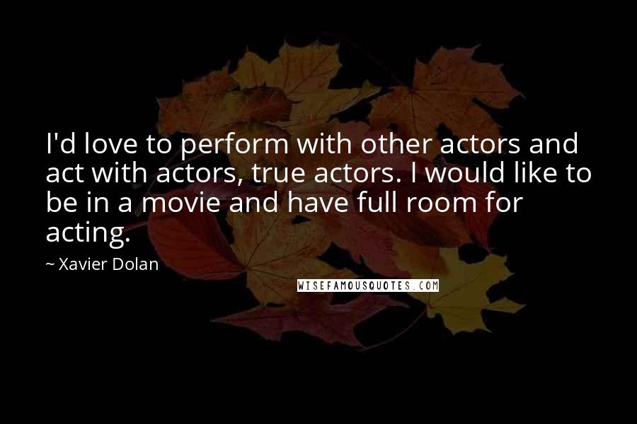 Xavier Dolan Quotes: I'd love to perform with other actors and act with actors, true actors. I would like to be in a movie and have full room for acting.
