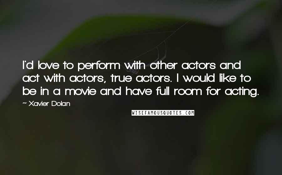 Xavier Dolan Quotes: I'd love to perform with other actors and act with actors, true actors. I would like to be in a movie and have full room for acting.