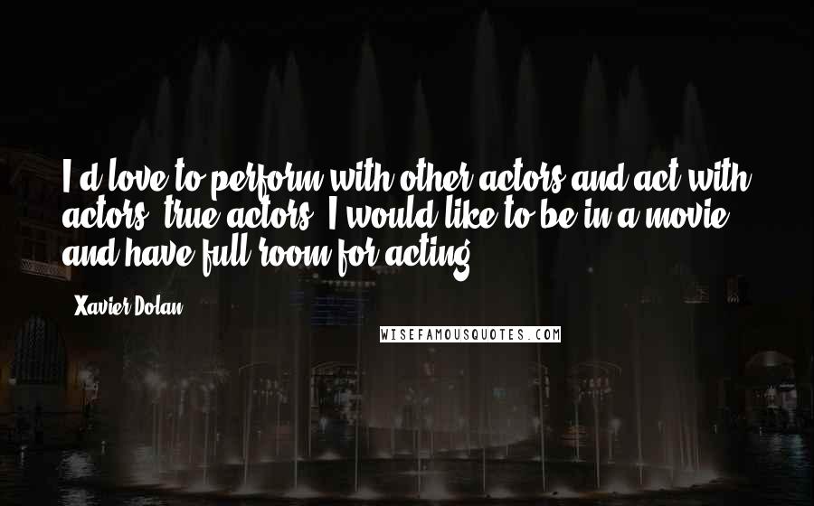 Xavier Dolan Quotes: I'd love to perform with other actors and act with actors, true actors. I would like to be in a movie and have full room for acting.