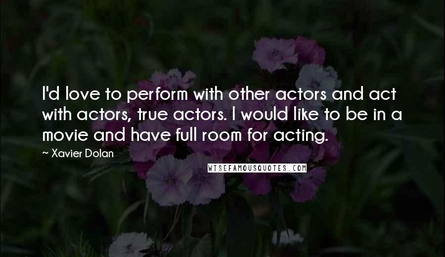 Xavier Dolan Quotes: I'd love to perform with other actors and act with actors, true actors. I would like to be in a movie and have full room for acting.