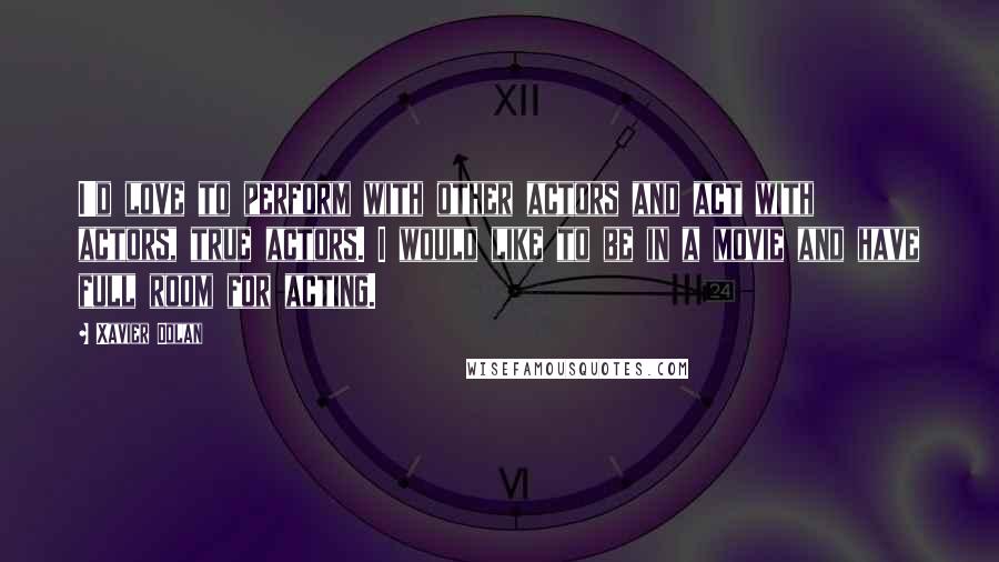 Xavier Dolan Quotes: I'd love to perform with other actors and act with actors, true actors. I would like to be in a movie and have full room for acting.